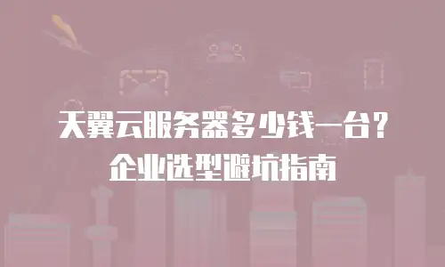 天翼云服务器多少钱一台？企业选型避坑指南