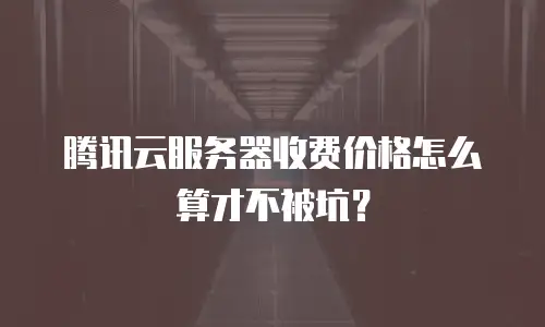腾讯云服务器收费价格怎么算才不被坑？