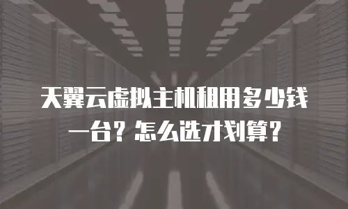 天翼云虚拟主机租用多少钱一台？怎么选才划算？
