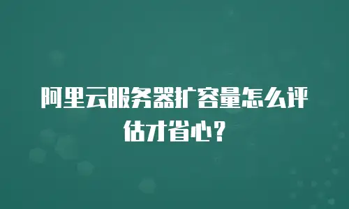 阿里云服务器扩容量怎么评估才省心？