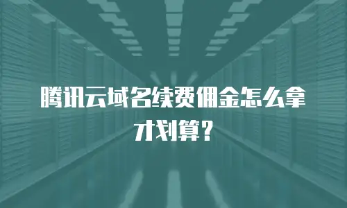 腾讯云域名续费佣金怎么拿才划算？