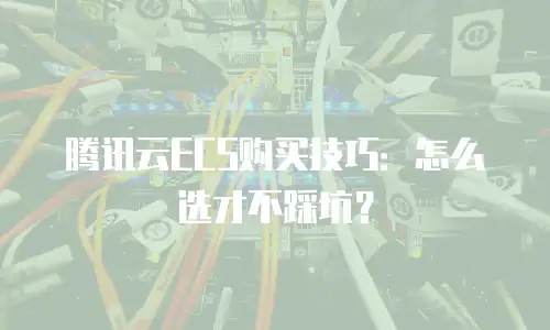 腾讯云ECS购买技巧：怎么选才不踩坑？