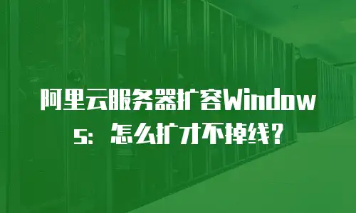 阿里云服务器扩容Windows：怎么扩才不掉线？