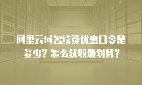 阿里云域名续费优惠口令是多少？怎么获取最划算？