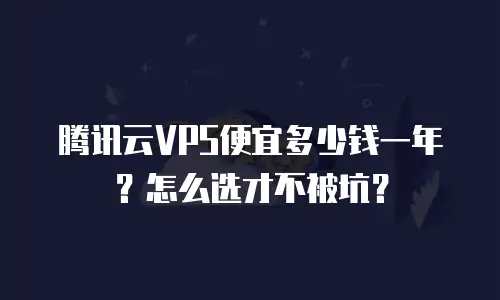 腾讯云VPS便宜多少钱一年？怎么选才不被坑？
