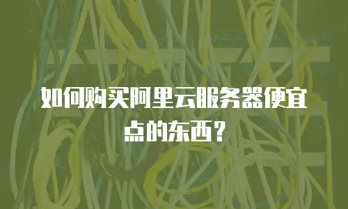 如何购买阿里云服务器便宜点的东西？
