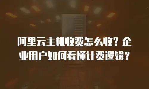 阿里云主机收费怎么收？企业用户如何看懂计费逻辑？