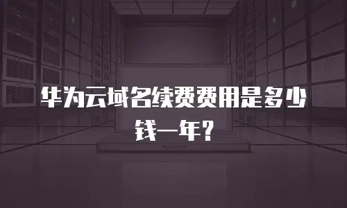 华为云域名续费费用是多少钱一年？