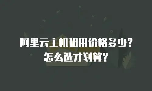 阿里云主机租用价格多少？怎么选才划算？