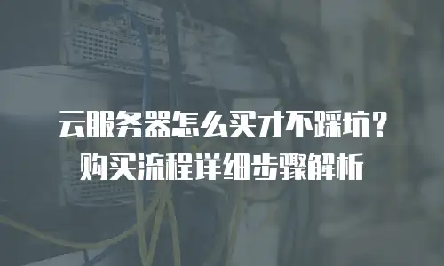 云服务器怎么买才不踩坑？购买流程详细步骤解析