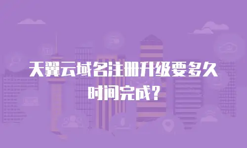 天翼云域名注册升级要多久时间完成？