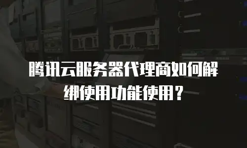 腾讯云服务器代理商如何解绑使用功能使用？