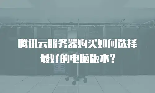 腾讯云服务器购买如何选择最好的电脑版本？
