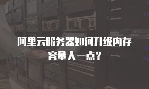 阿里云服务器如何升级内存容量大一点？