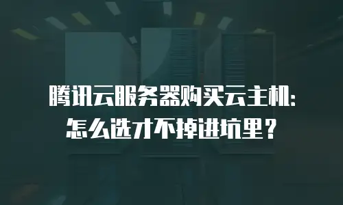 腾讯云服务器购买云主机：怎么选才不掉进坑里？