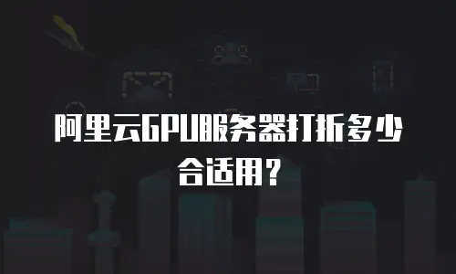 阿里云GPU服务器打折多少合适用？