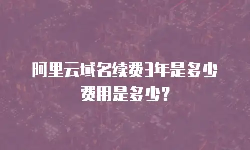 阿里云域名续费3年是多少费用是多少？