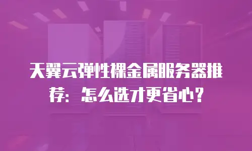 天翼云弹性裸金属服务器推荐：怎么选才更省心？