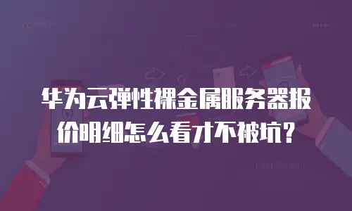 华为云弹性裸金属服务器报价明细怎么看才不被坑？
