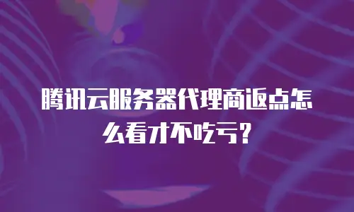 腾讯云服务器代理商返点怎么看才不吃亏？