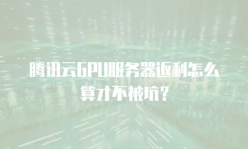 腾讯云GPU服务器返利怎么算才不被坑？