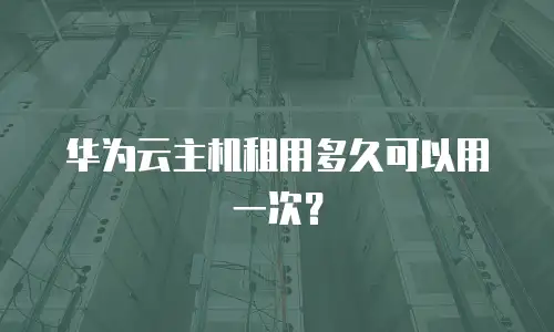 华为云主机租用多久可以用一次？