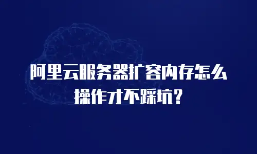 阿里云服务器扩容内存怎么操作才不踩坑？