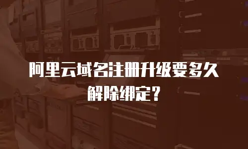 阿里云域名注册升级要多久解除绑定？