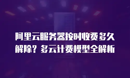 阿里云服务器按时收费多久解除？多云计费模型全解析