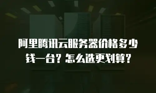 阿里腾讯云服务器价格多少钱一台？怎么选更划算？