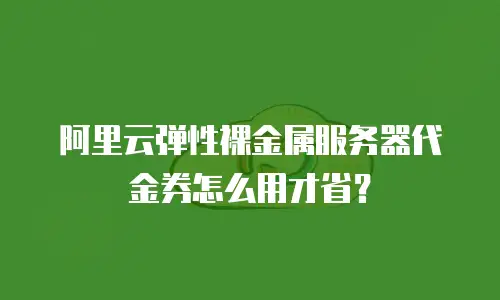 阿里云弹性裸金属服务器代金券怎么用才省？