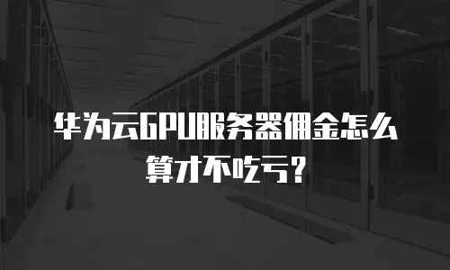 华为云GPU服务器佣金怎么算才不吃亏？