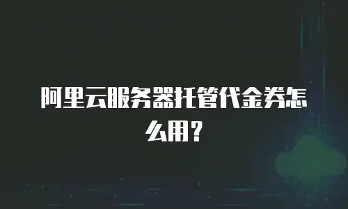 阿里云服务器托管代金券怎么用？