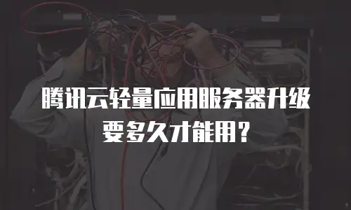 腾讯云轻量应用服务器升级要多久才能用？
