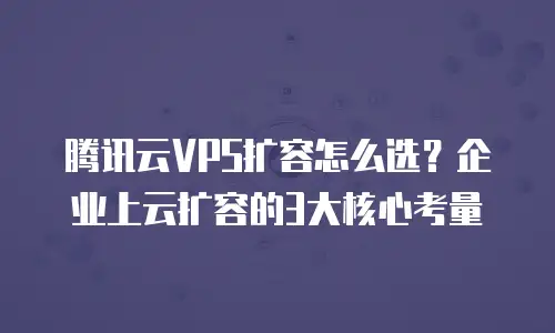 腾讯云VPS扩容怎么选？企业上云扩容的3大核心考量