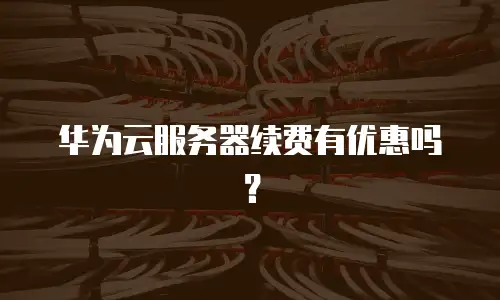 华为云服务器续费有优惠吗？