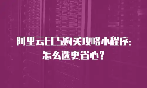 阿里云ECS购买攻略小程序：怎么选更省心？