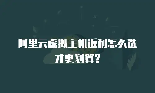 阿里云虚拟主机返利怎么选才更划算？