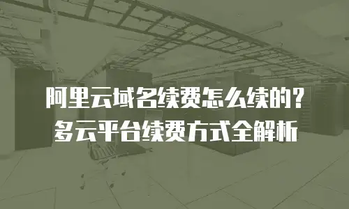 阿里云域名续费怎么续的？多云平台续费方式全解析