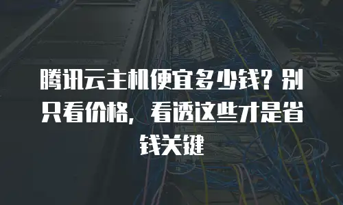 腾讯云主机便宜多少钱？别只看价格，看透这些才是省钱关键