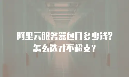 阿里云服务器包月多少钱？怎么选才不超支？