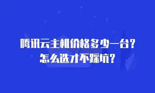 腾讯云主机价格多少一台？怎么选才不踩坑？
