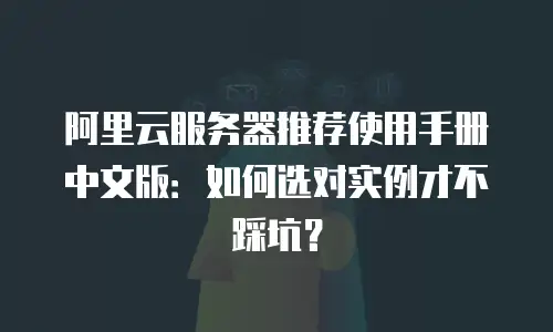阿里云服务器推荐使用手册中文版：如何选对实例才不踩坑？
