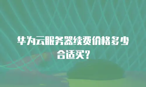 华为云服务器续费价格多少合适买？