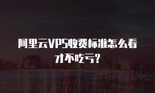 阿里云VPS收费标准怎么看才不吃亏？