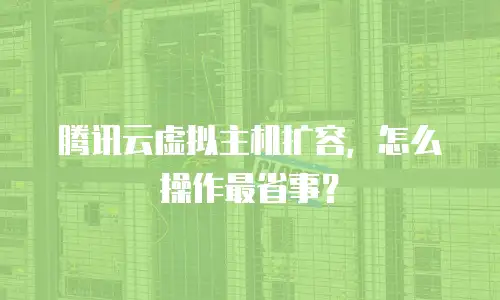 腾讯云虚拟主机扩容，怎么操作最省事？