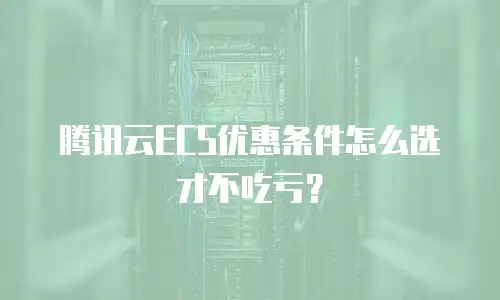 腾讯云ECS优惠条件怎么选才不吃亏？
