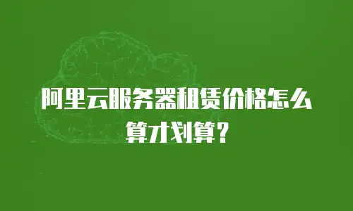 阿里云服务器租赁价格怎么算才划算？