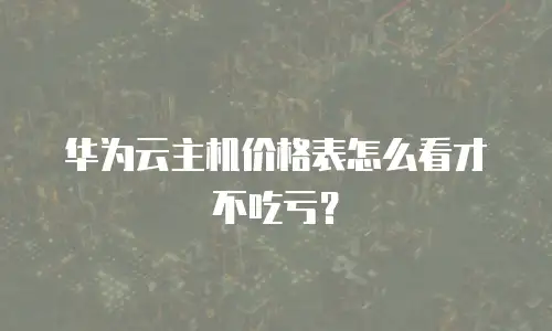华为云主机价格表怎么看才不吃亏？