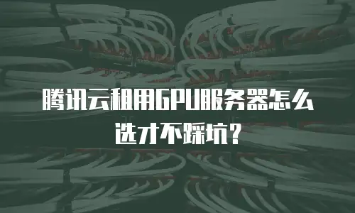 腾讯云租用GPU服务器怎么选才不踩坑？